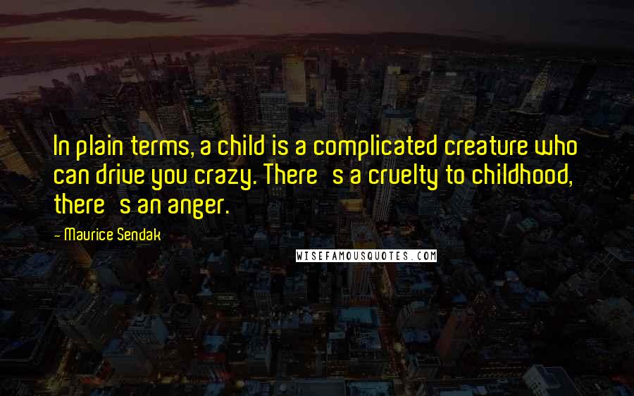 Maurice Sendak Quotes: In plain terms, a child is a complicated creature who can drive you crazy. There's a cruelty to childhood, there's an anger.