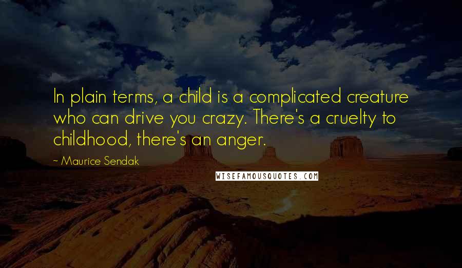 Maurice Sendak Quotes: In plain terms, a child is a complicated creature who can drive you crazy. There's a cruelty to childhood, there's an anger.