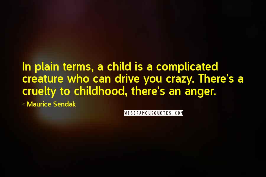 Maurice Sendak Quotes: In plain terms, a child is a complicated creature who can drive you crazy. There's a cruelty to childhood, there's an anger.