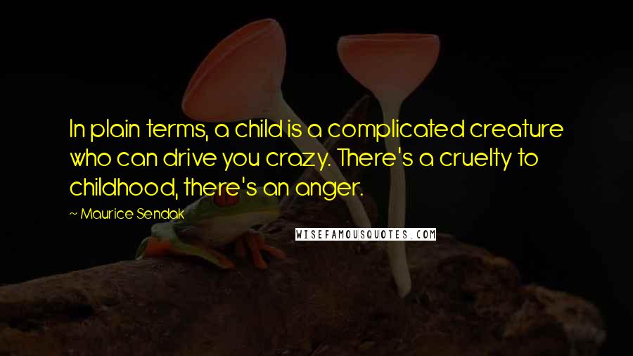 Maurice Sendak Quotes: In plain terms, a child is a complicated creature who can drive you crazy. There's a cruelty to childhood, there's an anger.