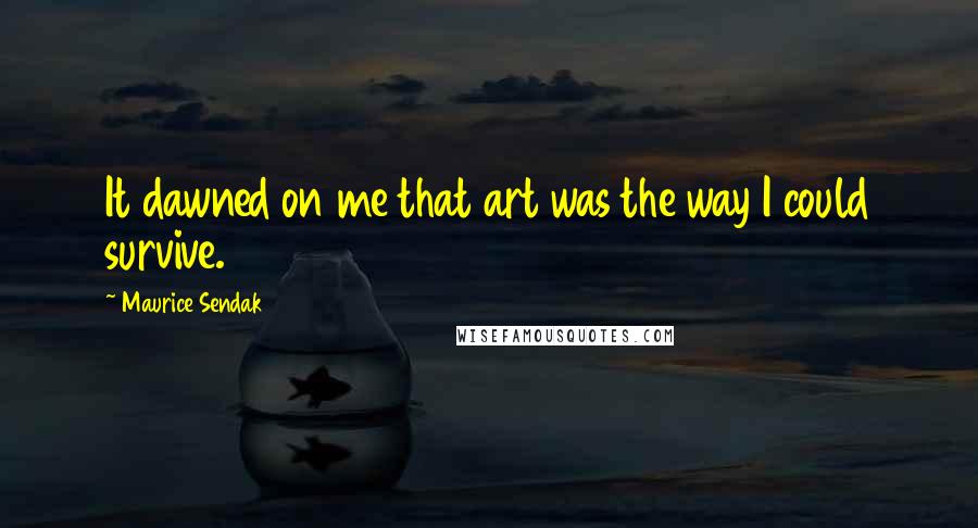 Maurice Sendak Quotes: It dawned on me that art was the way I could survive.