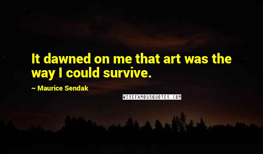 Maurice Sendak Quotes: It dawned on me that art was the way I could survive.