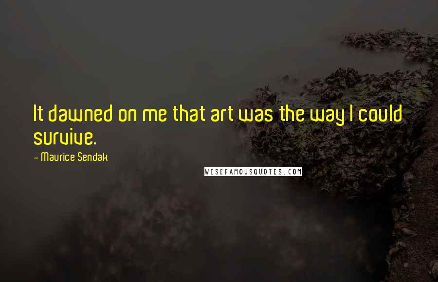 Maurice Sendak Quotes: It dawned on me that art was the way I could survive.