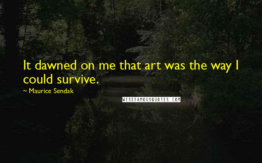 Maurice Sendak Quotes: It dawned on me that art was the way I could survive.