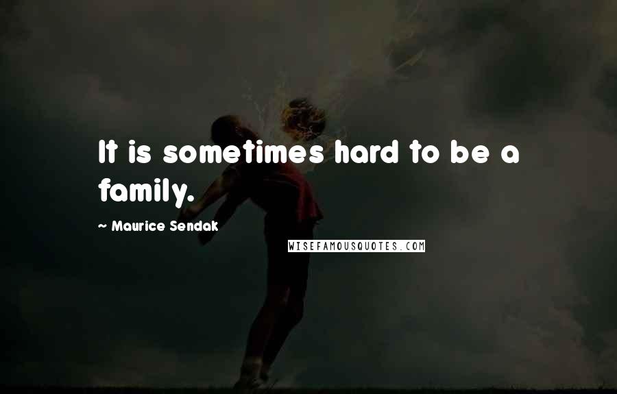Maurice Sendak Quotes: It is sometimes hard to be a family.