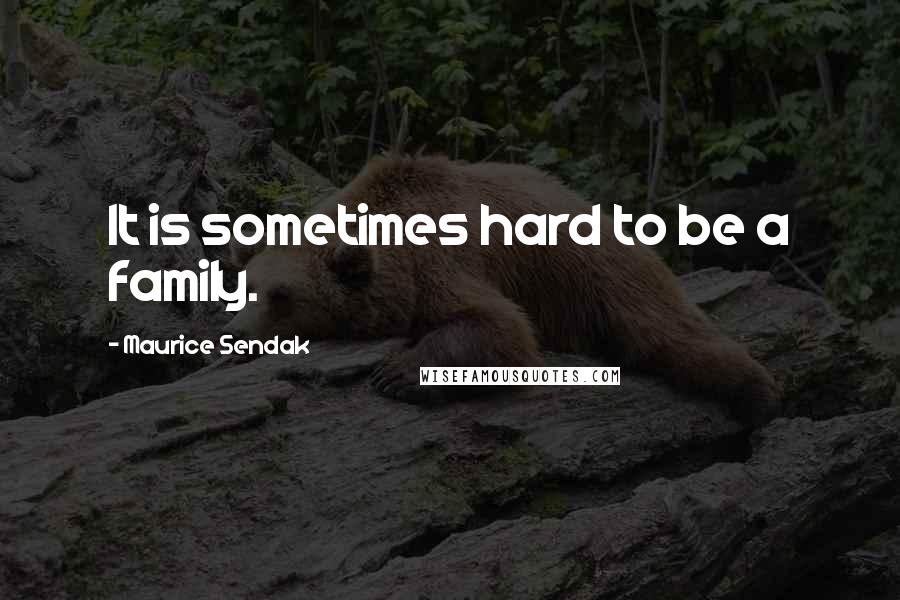 Maurice Sendak Quotes: It is sometimes hard to be a family.