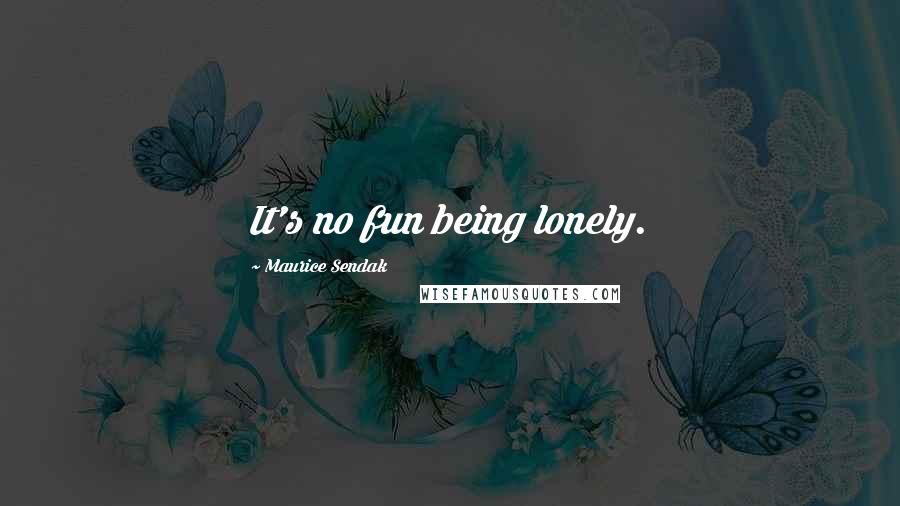 Maurice Sendak Quotes: It's no fun being lonely.