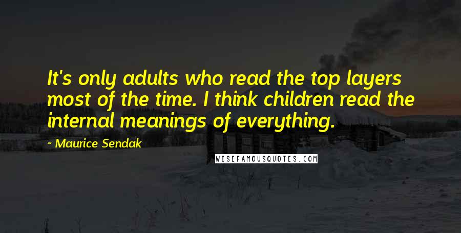 Maurice Sendak Quotes: It's only adults who read the top layers most of the time. I think children read the internal meanings of everything.