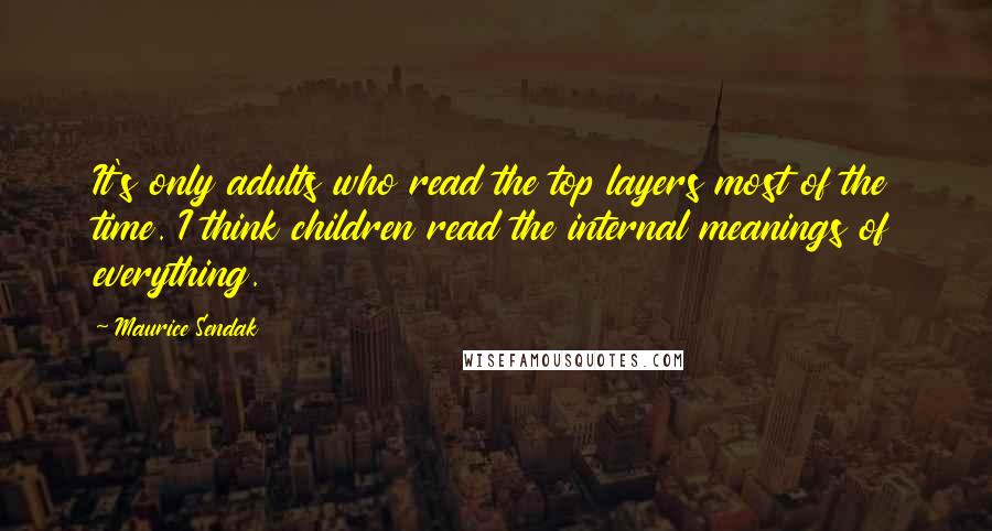 Maurice Sendak Quotes: It's only adults who read the top layers most of the time. I think children read the internal meanings of everything.