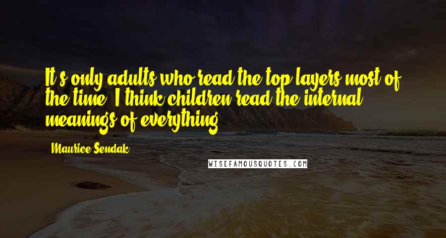 Maurice Sendak Quotes: It's only adults who read the top layers most of the time. I think children read the internal meanings of everything.