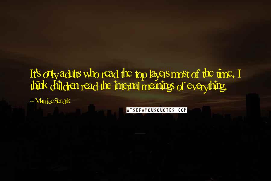 Maurice Sendak Quotes: It's only adults who read the top layers most of the time. I think children read the internal meanings of everything.