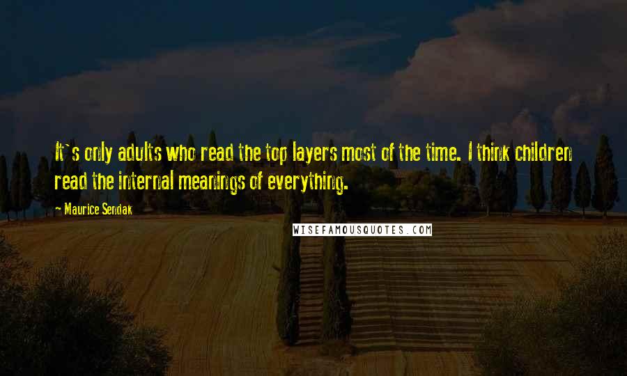 Maurice Sendak Quotes: It's only adults who read the top layers most of the time. I think children read the internal meanings of everything.
