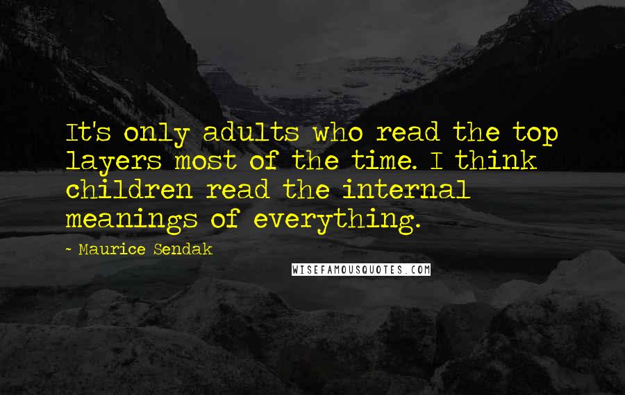 Maurice Sendak Quotes: It's only adults who read the top layers most of the time. I think children read the internal meanings of everything.