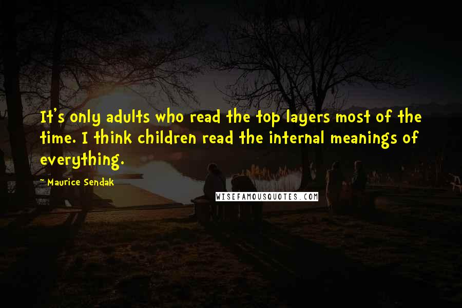 Maurice Sendak Quotes: It's only adults who read the top layers most of the time. I think children read the internal meanings of everything.