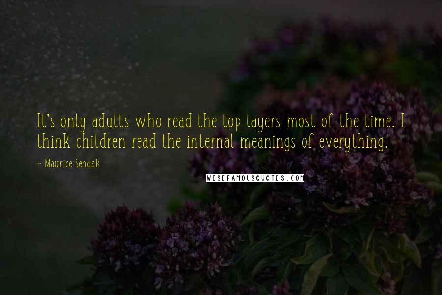 Maurice Sendak Quotes: It's only adults who read the top layers most of the time. I think children read the internal meanings of everything.