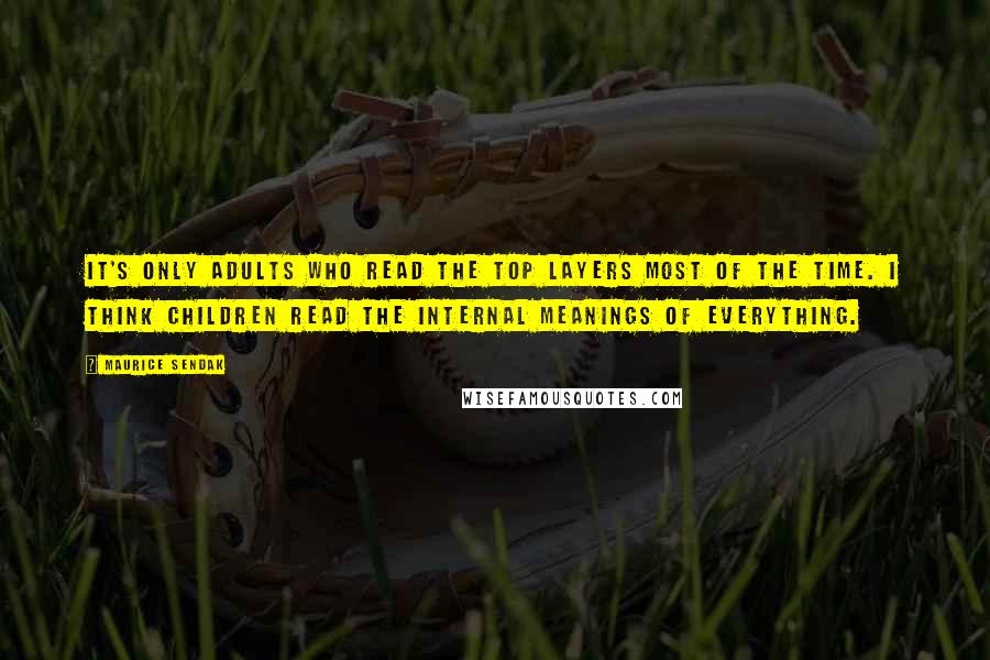 Maurice Sendak Quotes: It's only adults who read the top layers most of the time. I think children read the internal meanings of everything.