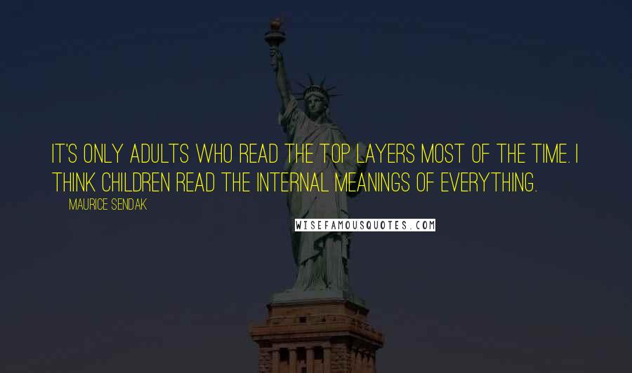 Maurice Sendak Quotes: It's only adults who read the top layers most of the time. I think children read the internal meanings of everything.