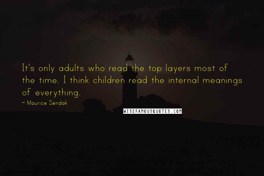 Maurice Sendak Quotes: It's only adults who read the top layers most of the time. I think children read the internal meanings of everything.