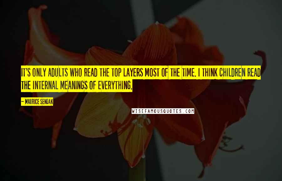 Maurice Sendak Quotes: It's only adults who read the top layers most of the time. I think children read the internal meanings of everything.