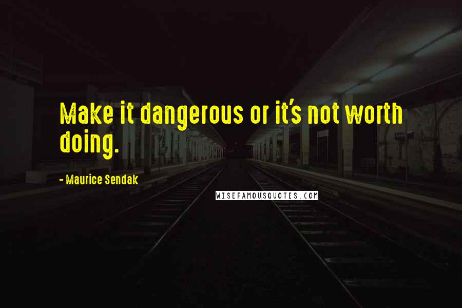 Maurice Sendak Quotes: Make it dangerous or it's not worth doing.