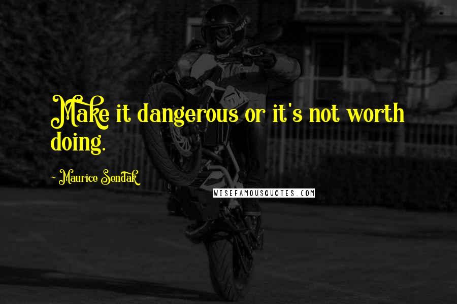 Maurice Sendak Quotes: Make it dangerous or it's not worth doing.