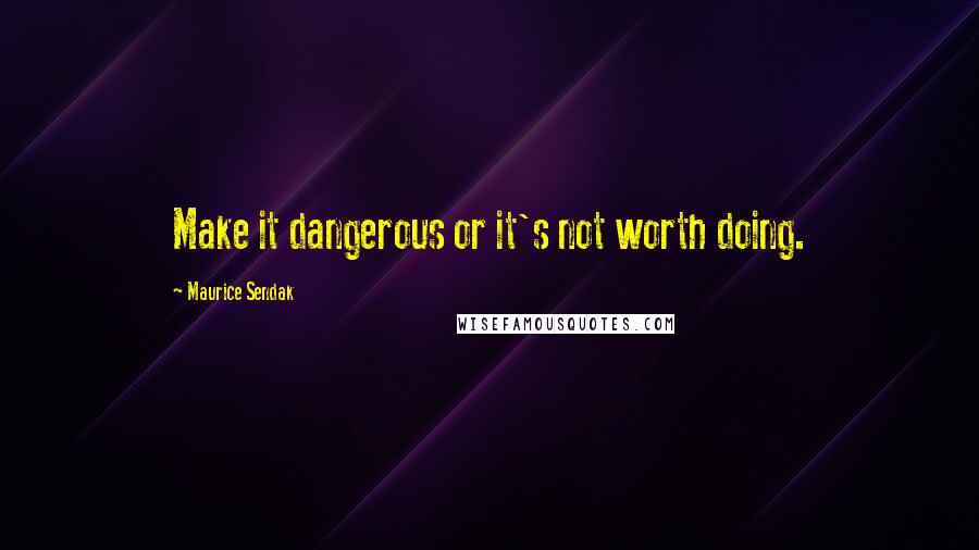 Maurice Sendak Quotes: Make it dangerous or it's not worth doing.