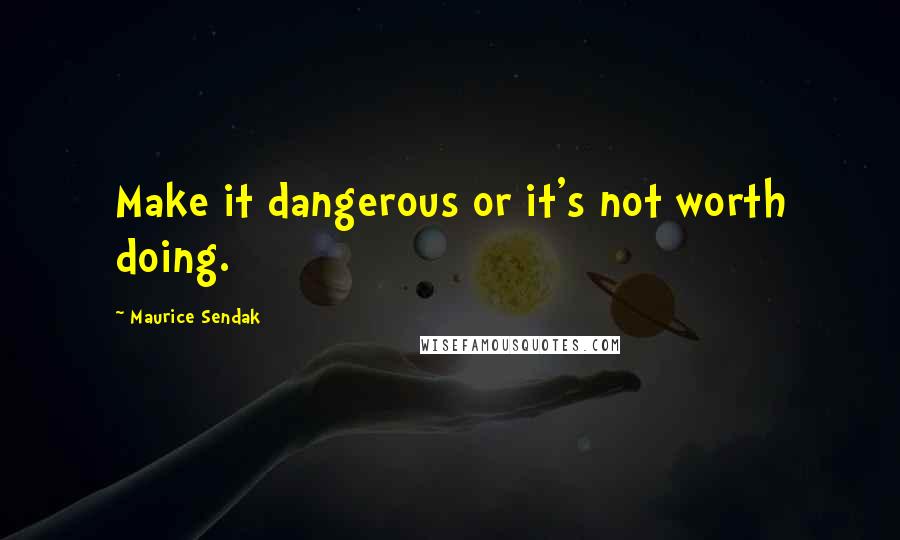 Maurice Sendak Quotes: Make it dangerous or it's not worth doing.