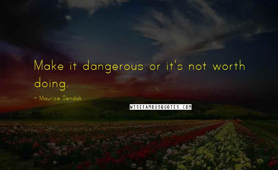 Maurice Sendak Quotes: Make it dangerous or it's not worth doing.