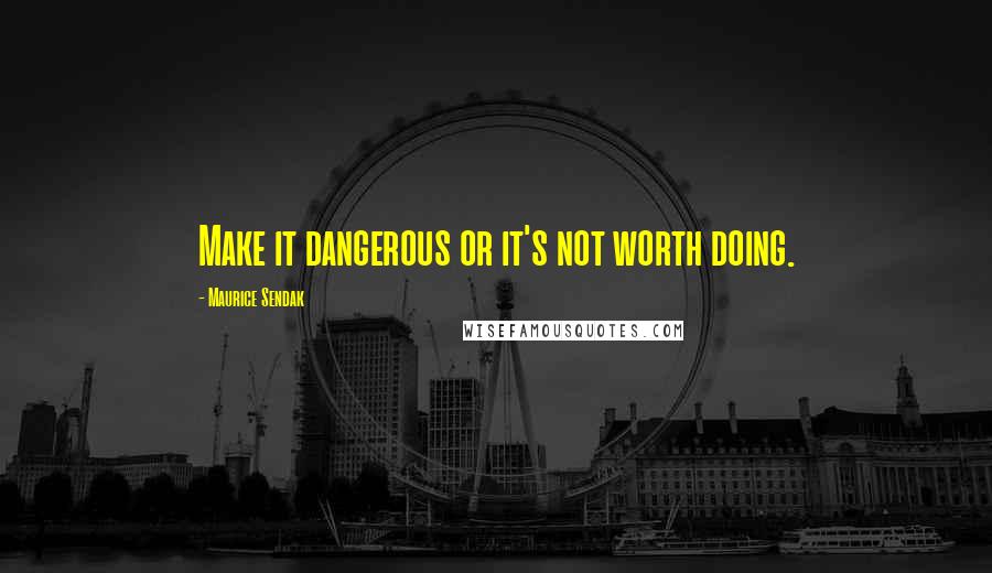 Maurice Sendak Quotes: Make it dangerous or it's not worth doing.