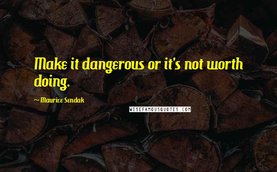 Maurice Sendak Quotes: Make it dangerous or it's not worth doing.