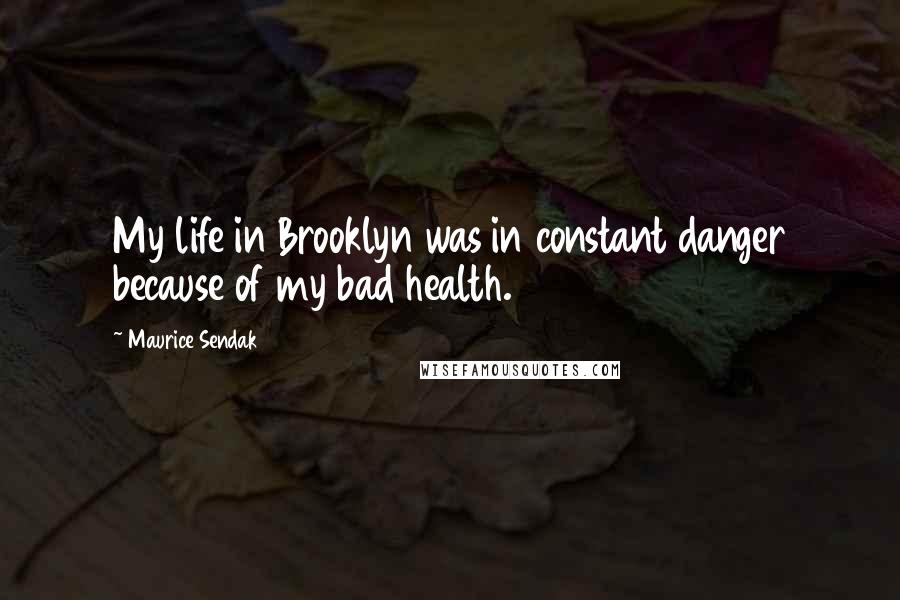 Maurice Sendak Quotes: My life in Brooklyn was in constant danger because of my bad health.