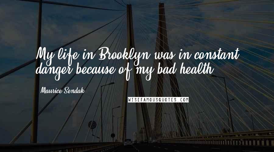 Maurice Sendak Quotes: My life in Brooklyn was in constant danger because of my bad health.