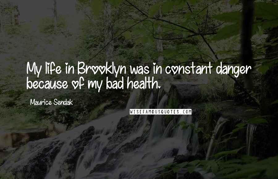 Maurice Sendak Quotes: My life in Brooklyn was in constant danger because of my bad health.