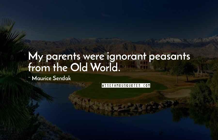 Maurice Sendak Quotes: My parents were ignorant peasants from the Old World.