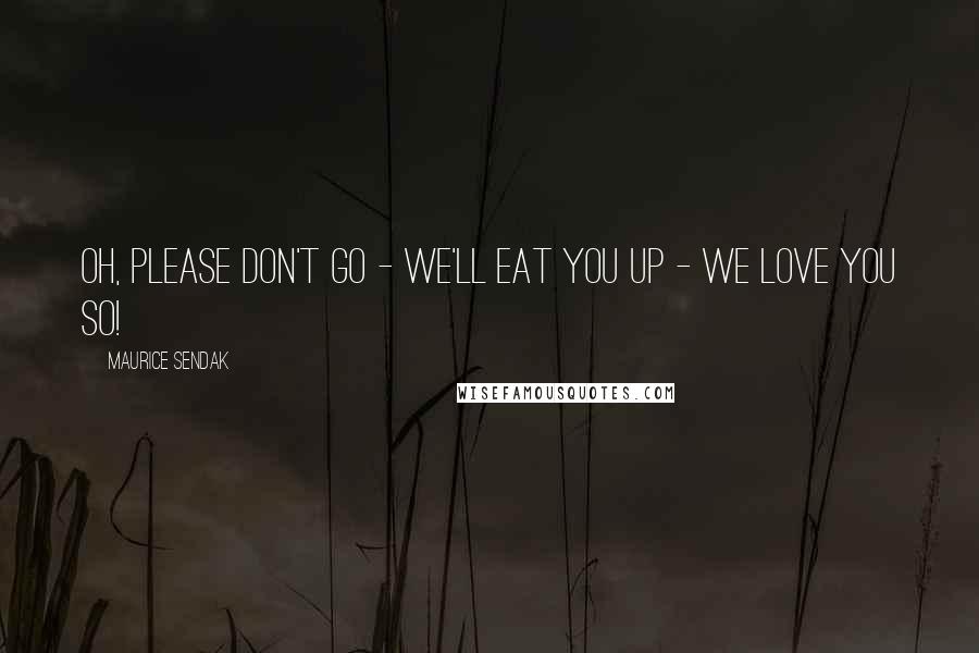 Maurice Sendak Quotes: Oh, please don't go - we'll eat you up - we love you so!