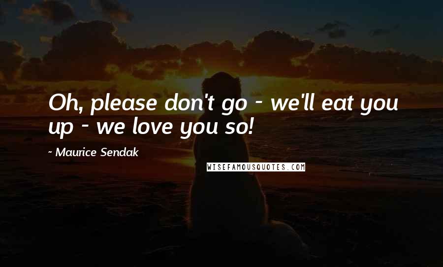 Maurice Sendak Quotes: Oh, please don't go - we'll eat you up - we love you so!