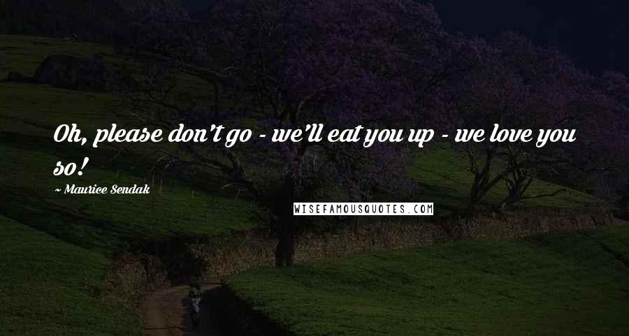 Maurice Sendak Quotes: Oh, please don't go - we'll eat you up - we love you so!