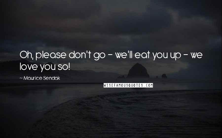 Maurice Sendak Quotes: Oh, please don't go - we'll eat you up - we love you so!