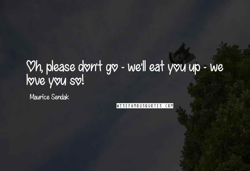 Maurice Sendak Quotes: Oh, please don't go - we'll eat you up - we love you so!