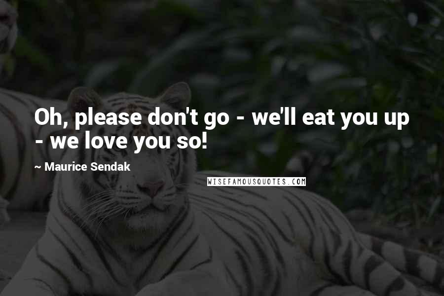 Maurice Sendak Quotes: Oh, please don't go - we'll eat you up - we love you so!