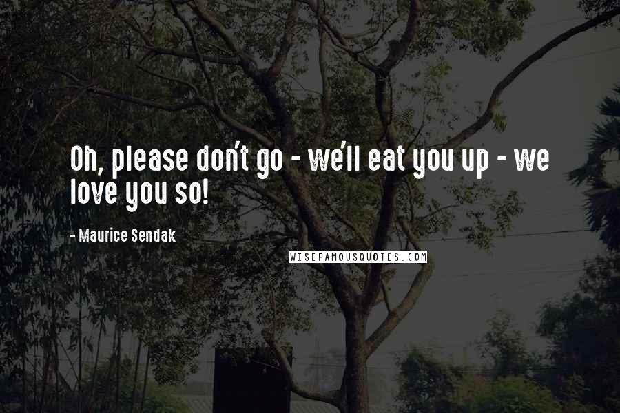 Maurice Sendak Quotes: Oh, please don't go - we'll eat you up - we love you so!