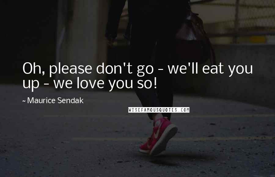 Maurice Sendak Quotes: Oh, please don't go - we'll eat you up - we love you so!