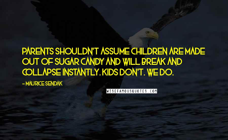 Maurice Sendak Quotes: Parents shouldn't assume children are made out of sugar candy and will break and collapse instantly. Kids don't. We do.
