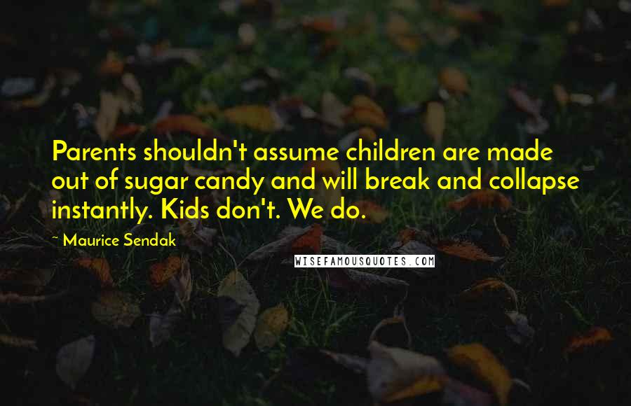 Maurice Sendak Quotes: Parents shouldn't assume children are made out of sugar candy and will break and collapse instantly. Kids don't. We do.