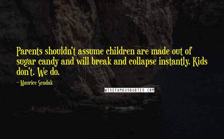 Maurice Sendak Quotes: Parents shouldn't assume children are made out of sugar candy and will break and collapse instantly. Kids don't. We do.