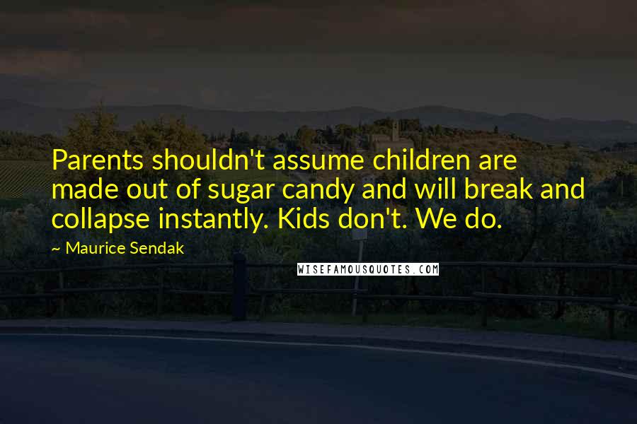 Maurice Sendak Quotes: Parents shouldn't assume children are made out of sugar candy and will break and collapse instantly. Kids don't. We do.