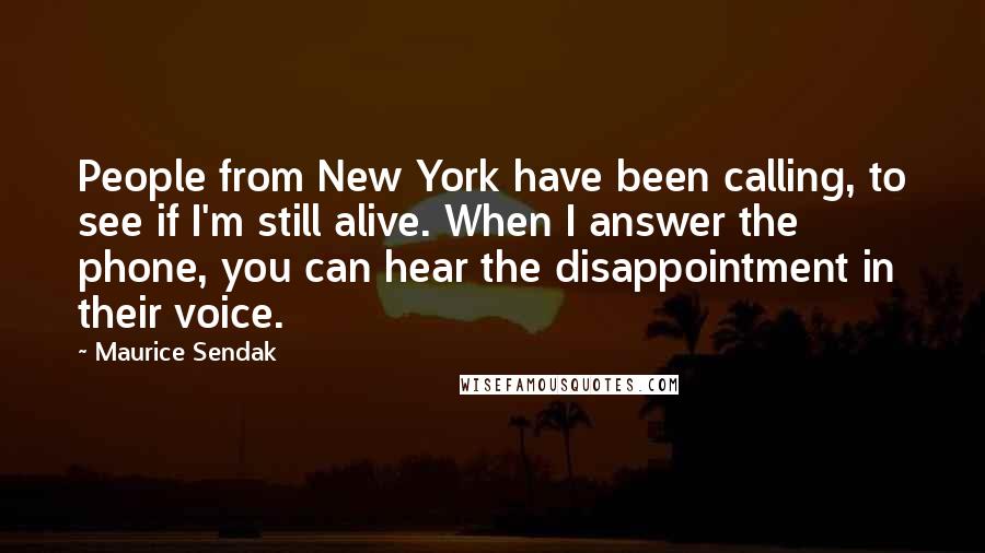 Maurice Sendak Quotes: People from New York have been calling, to see if I'm still alive. When I answer the phone, you can hear the disappointment in their voice.