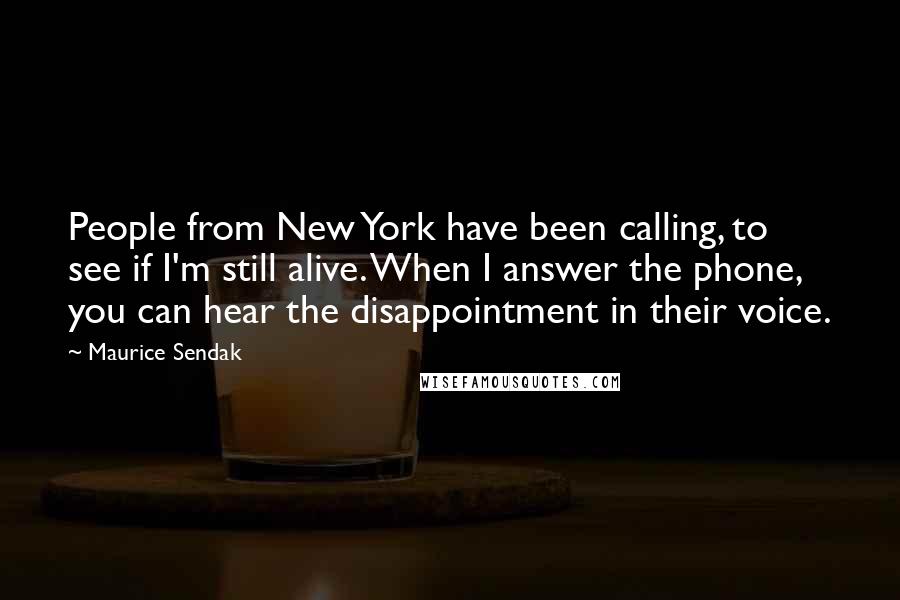 Maurice Sendak Quotes: People from New York have been calling, to see if I'm still alive. When I answer the phone, you can hear the disappointment in their voice.