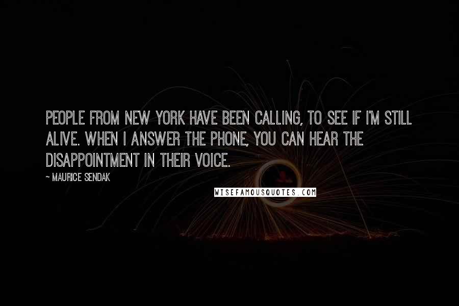 Maurice Sendak Quotes: People from New York have been calling, to see if I'm still alive. When I answer the phone, you can hear the disappointment in their voice.