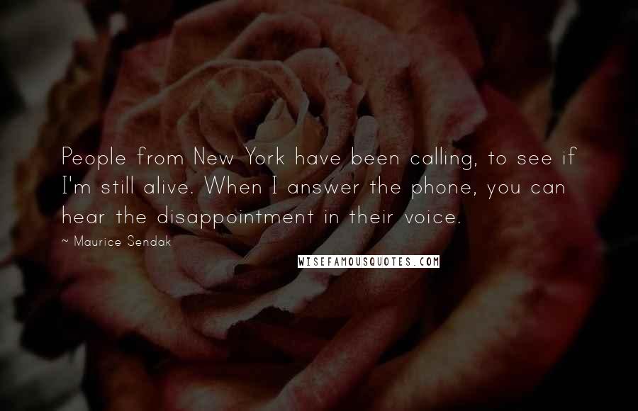 Maurice Sendak Quotes: People from New York have been calling, to see if I'm still alive. When I answer the phone, you can hear the disappointment in their voice.
